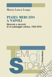 Piazza Mercato a Napoli. Memorie e racconti di un paesaggio urbano, 1940-2016 libro di Longo Maria Laura