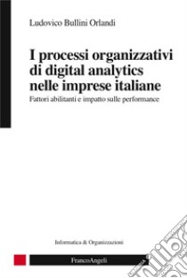 I processi organizzativi di digital analytics nelle imprese italiane. Fattori abilitanti e impatto sulle performance libro di Bullini Orlandi Ludovico