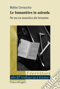 Le humanities in azienda. Per una via umanistica alla formazione libro di Cornacchia Matteo