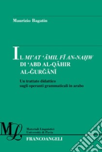 Il Mi'at Amil Fi An-Nahw di 'Abd Al-Qahir Al-Gurgani. Un trattato didattico sugli operanti grammaticali in arabo libro di Bagatin Maurizio