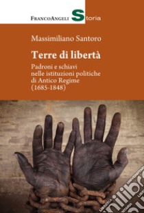 Terre di libertà. Padroni e schiavi nelle istituzioni politiche di Antico Regime (1685-1848) libro di Santoro Massimiliano