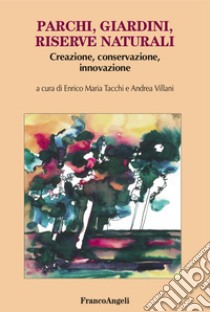 Parchi, giardini, riserve naturali. Creazione, conservazione, innovazione libro di Tacchi E. M. (cur.); Villani A. (cur.)