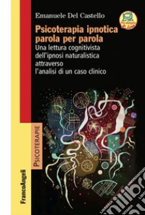 Psicoterapia ipnotica parola per parola. Una lettura cognitivista dell'ipnosi naturalistica attraverso l'analisi di un caso clinico. Con Contenuto digitale per accesso on line libro di Del Castello Emanuele