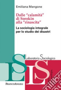 Dalle «calamità» di Sorokin alla «rinascita». La sociologia integrale per lo studio dei disastri libro di Mangone Emiliana