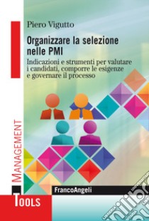 Organizzare la selezione nelle PMI. Indicazioni e strumenti per valutare i candidati, comporre le esigenze e governare il processo libro di Vigutto Piero