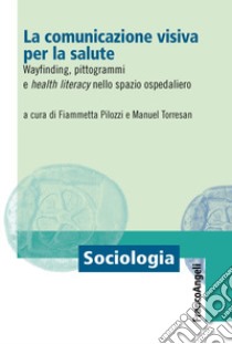 La comunicazione visiva per la salute. Wayfinding, pittogrammi e health literacy nello spazio ospedaliero libro di Pilozzi F. (cur.); Torresan M. (cur.)