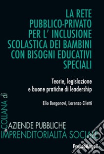 La rete pubblico-privato per l'inclusione scolastica dei bambini con bisogni educativi speciali. Teorie, legislazione e buone pratiche di leadership libro di Borgonovi Elio; Ciletti Lorenzo