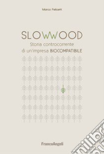 SlowWood. Storia controcorrente di un'impresa biocompatibile libro di Felicetti