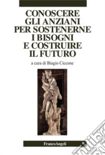 Conoscere gli anziani per sostenerne i bisogni e costruire il futuro libro di Ciccone B. (cur.)