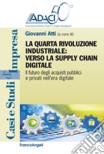 La quarta rivoluzione industriale: verso la supply chain digitale. Il futuro degli acquisti pubblici e privati nell'era digitale libro di Atti G. (cur.)