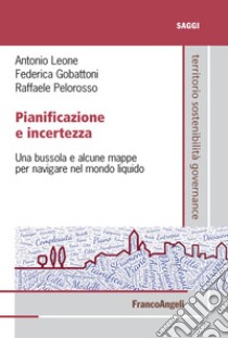 Pianificazione e incertezza. Una bussola e alcune mappe per navigare nel mondo liquido libro di Leone Antonio; Gobattoni Federica; Pelorosso Raffaele