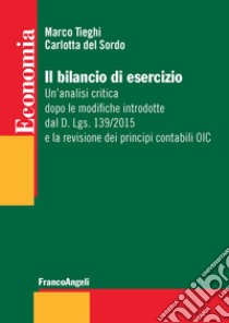 Il bilancio di esercizio. Un'analisi critica dopo le modifiche introdotte dal D. Lgs. 139/2015 e la revisione dei principi contabili OIC libro di Tieghi Marco; Del Sordo Carlotta