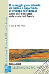 Il passaggio generazionale: da rischio a opportunità di sviluppo dell'impresa. Alcuni casi di successo nella provincia di Brescia libro di Amici A. (cur.)