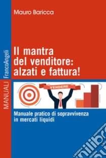 Il mantra del venditore: alzati e fattura! Manuale pratico di sopravvivenza in mercati liquidi libro di Baricca Mauro