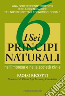 I sei principi naturali nell'impresa e nella società civile. Una sorprendente proposta per la rigenerazione del nostro sistema economico-sociale libro di Ricotti Paolo