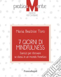 7 giorni di mindfulness. Esercizi per ritrovare se stessi in un mondo frenetico libro di Toro Maria Beatrice