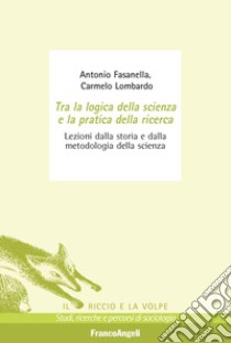 Tra la logica della scienza e la pratica della ricerca. Lezioni dalla storia e dalla metodologia della scienza libro di Fasanella Antonio; Lombardo Carmelo