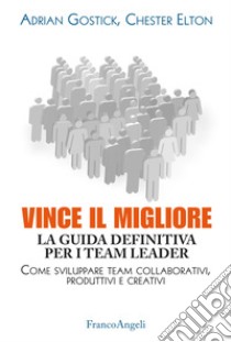 Vince il migliore. La guida definitiva per i team leader. Come sviluppare team collaborativi, produttivi e creativi libro di Gostick Adrian; Elton Chester