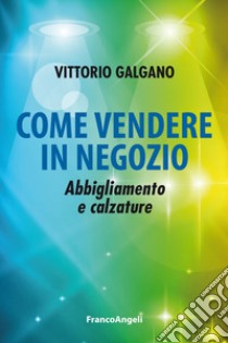 Come vendere in negozio. Abbigliamento e calzature libro di Galgano Vittorio