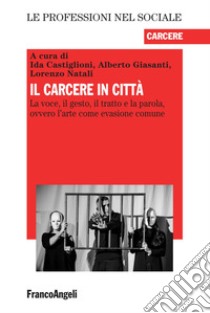 Il carcere in città. La voce, il gesto, il tratto e la parola, ovvero l'arte come evasione comune libro di Castiglioni I. (cur.); Giasanti A. (cur.); Natali L. (cur.)