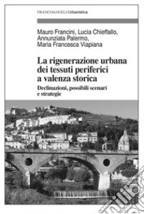 La rigenerazione urbana dei tessuti periferici a valenza storica. Declinazioni, possibili scenari e strategie libro di Francini Mauro; Chieffallo Lucia; Palermo Annunziata