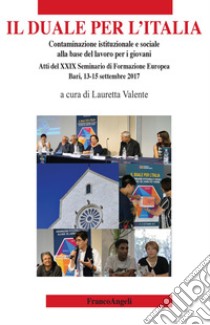 Il duale per l'Italia. Contaminazione istituzionale e sociale alla base del lavoro per i giovani. Atti del 29° Seminario di Formazione Europea (Bari, 13-15 settembre 2017) libro di Valente L. (cur.)