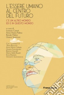 L'essere umano al centro del futuro. C'è un altro mondo ed è in questo mondo libro di Canuti L. (cur.); Palma A. M. (cur.); Palma R. (cur.)