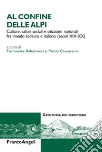 Al confine delle Alpi. Culture, valori sociali e orizzonti nazionali tra mondo tedesco e italiano (secoli XIX-XX) libro di Balestracci F. (cur.); Causarano P. (cur.)