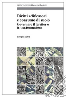 Diritti edificatori e consumo di suolo. Governare il territorio in trasformazione libro di Serra Sergio