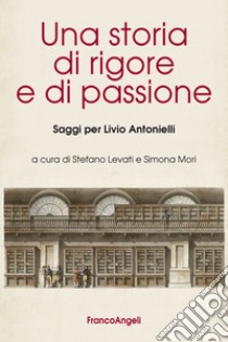 Una storia di rigore e di passione. Saggi per Livio Antonielli libro di Levati S. (cur.); Mori S. (cur.)