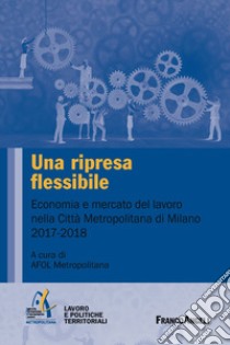 Una ripresa flessibile. Economia e mercato del lavoro nella Città Metropolitana di Milano 2017-2018 libro di Afol Metropolitana (cur.)