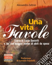 Una vita di... Favole. Storia di Lucia Daniotti e del suo magico atelier di abiti da sposa libro di Zaltron Alessandro