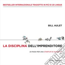 La disciplina dell'imprenditore. 24 passi per una startup di successo libro di Aulet Bill; Conti A. (cur.); Rovatti F. (cur.)