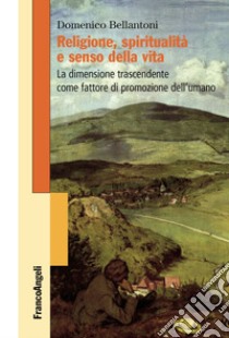 Religione, spiritualità e senso della vita. La dimensione trascendente come fattore di promozione dell'umano libro di Bellantoni Domenico