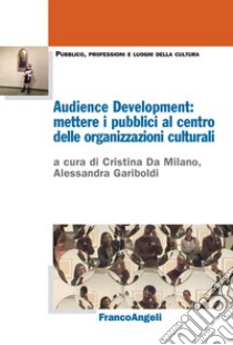 Audience Development: mettere i pubblici al centro delle organizzazioni culturali libro di Da Milano C. (cur.); Gariboldi A. (cur.)