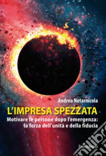 L'impresa spezzata. Motivare le persone dopo l'emergenza: la forza dell'unità e della fiducia libro di Notarnicola Andrea