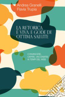 La retorica è viva e gode di ottima salute. Convincere, capire, vaccinarsi ai tempi del web libro di Granelli Andrea; Trupia Flavia