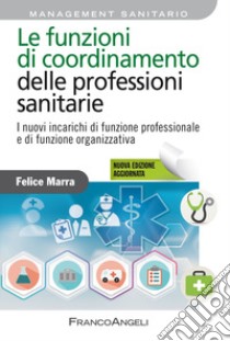 Le funzioni di coordinamento delle professioni sanitarie. I nuovi incarichi di posizione, di funzione organizzativa e di funzione professionale. Nuova ediz. libro di Marra Felice