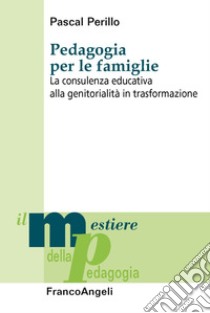 Pedagogia per le famiglie. La consulenza educativa alla genitorialità in trasformazione libro di Perillo Pascal