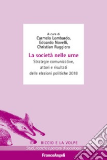 La società nelle urne. Strategie comunicative, attori e risultati delle elezioni politiche 2018 libro di Lombardo C. (cur.); Novelli E. (cur.); Ruggiero C. (cur.)
