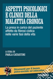 Aspetti psicologici e clinici della malattia cronica. La presa in carico del paziente affetto da fibrosi cistica nelle varie fasi della vita libro di Catastini P. (cur.)