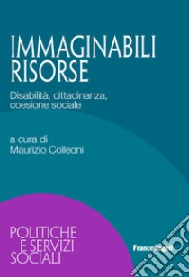 Immaginabili risorse. Disabilità, cittadinanza, coesione sociale libro di Colleoni M. (cur.)