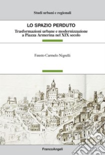 Lo spazio perduto. Trasformazioni urbane e modernizzazione a Piazza Armerina nel XIX secolo libro di Nigrelli Fausto Carmelo