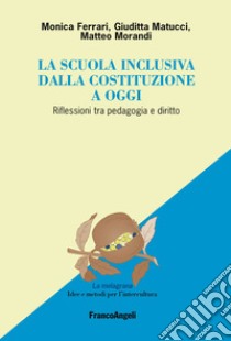 La scuola inclusiva dalla Costituzione a oggi. Riflessioni tra pedagogia e diritto libro di Ferrari Monica; Matucci Giuditta; Morandi Matteo