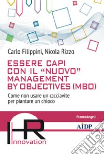 Essere capi con il «nuovo» management by objectives (MBO). Come non usare un cacciavite per piantare un chiodo libro di Filippini Carlo; Rizzo Nicola