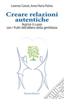 Creare relazioni autentiche. Nutrire il cuore con i frutti dell'albero della gentilezza libro di Canuti Lorenzo; Palma Anna Maria