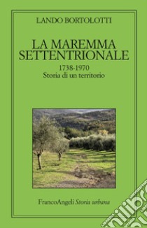 La maremma settentrionale 1738-1970. Storia di un territorio libro di Bortolotti Lando