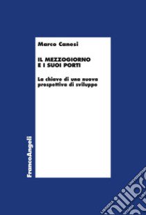 Il Mezzogiorno e i suoi porti. La chiave di una nuova prospettiva di sviluppo libro di Canesi Marco