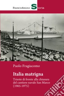 Italia matrigna. Trieste di fronte alla chiusura del cantiere navale San Marco (1965-1975) libro di Fragiacomo Paolo