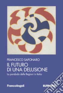 Il futuro di una delusione. La parabola delle Regioni in Italia libro di Saponaro Francesco